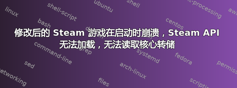 修改后的 Steam 游戏在启动时崩溃，Steam API 无法加载，无法读取核心转储