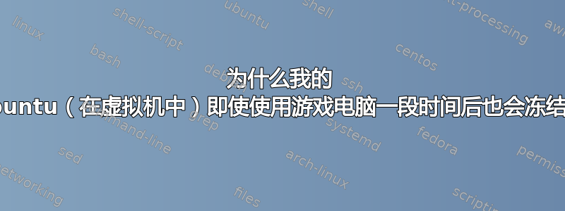 为什么我的 Ubuntu（在虚拟机中）即使使用游戏电脑一段时间后也会冻结？