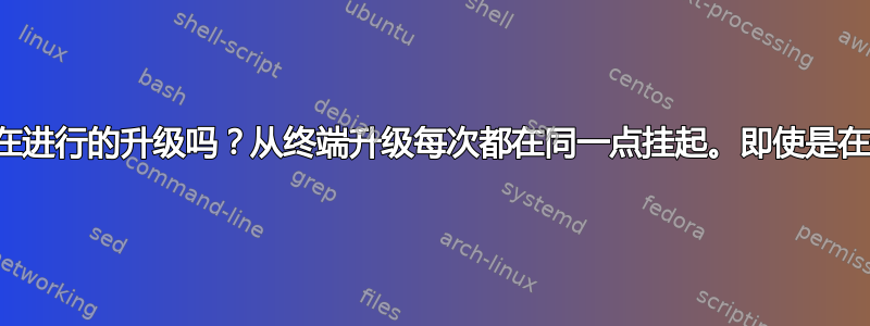 你能取消正在进行的升级吗？从终端升级每次都在同一点挂起。即使是在全新安装时