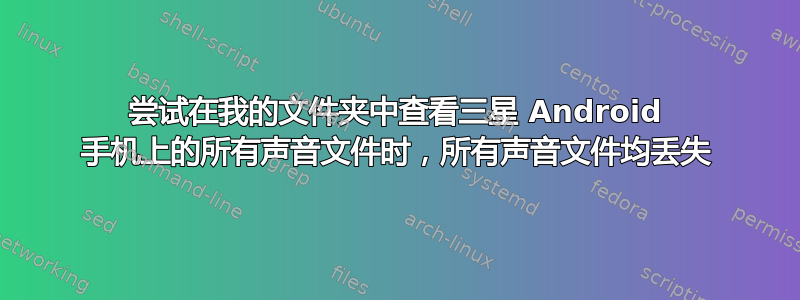 尝试在我的文件夹中查看三星 Android 手机上的所有声音文件时，所有声音文件均丢失