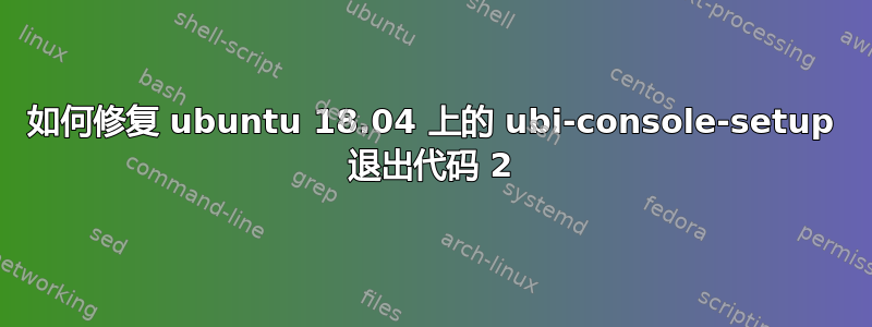 如何修复 ubuntu 18.04 上的 ubi-console-setup 退出代码 2