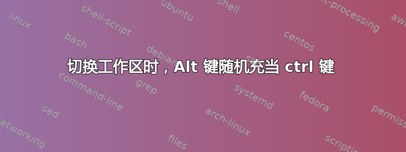 切换工作区时，Alt 键随机充当 ctrl 键