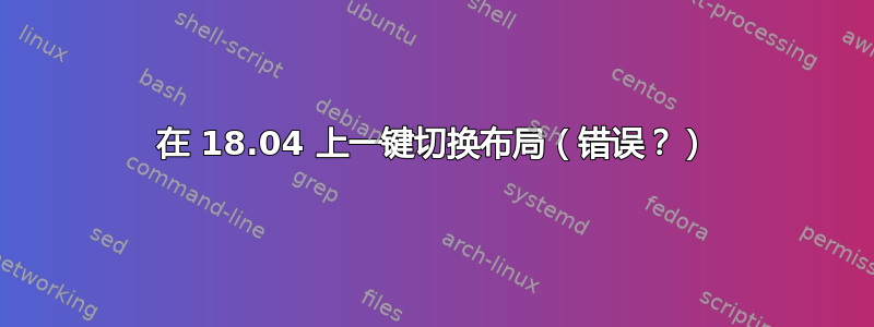 在 18.04 上一键切换布局（错误？）