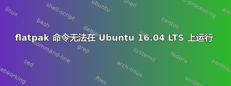 flatpak 命令无法在 Ubuntu 16.04 LTS 上运行