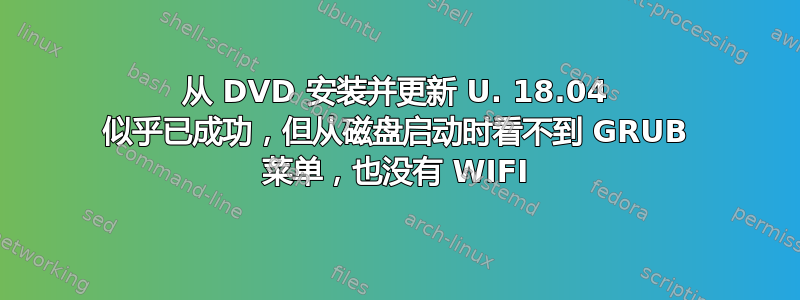 从 DVD 安装并更新 U. 18.04 似乎已成功，但从磁盘启动时看不到 GRUB 菜单，也没有 WIFI