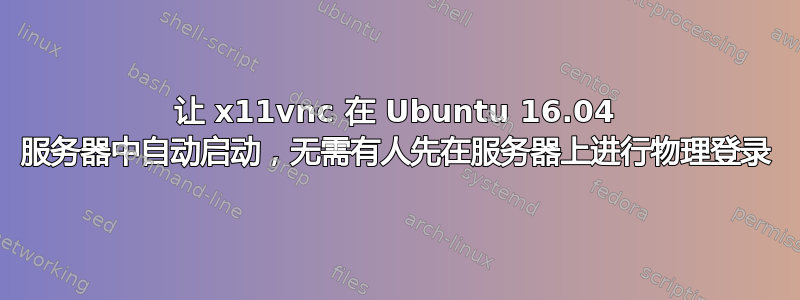 让 x11vnc 在 Ubuntu 16.04 服务器中自动启动，无需有人先在服务器上进行物理登录