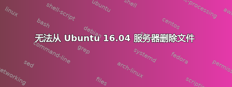 无法从 Ubuntu 16.04 服务器删除文件