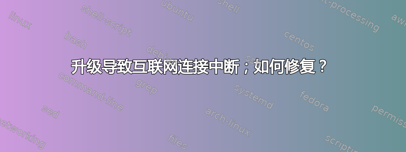 升级导致互联网连接中断；如何修复？