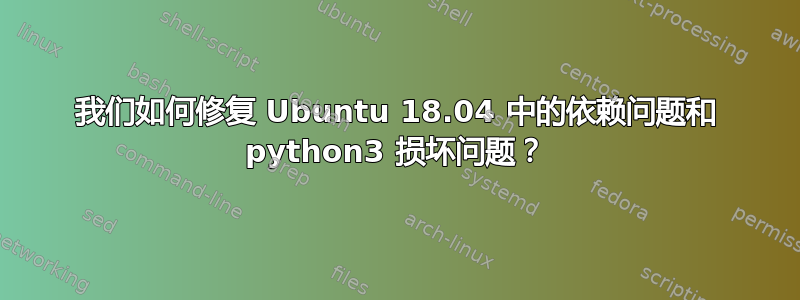 我们如何修复 Ubuntu 18.04 中的依赖问题和 python3 损坏问题？