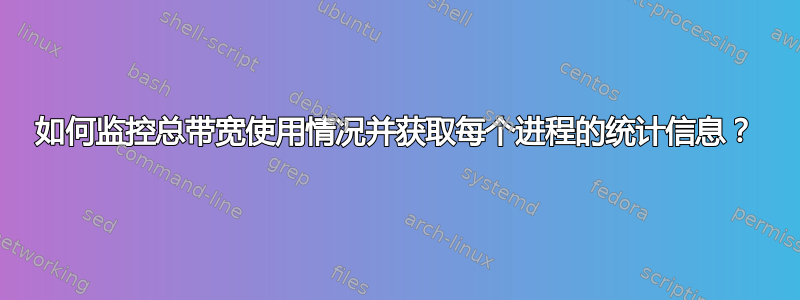 如何监控总带宽使用情况并获取每个进程的统计信息？