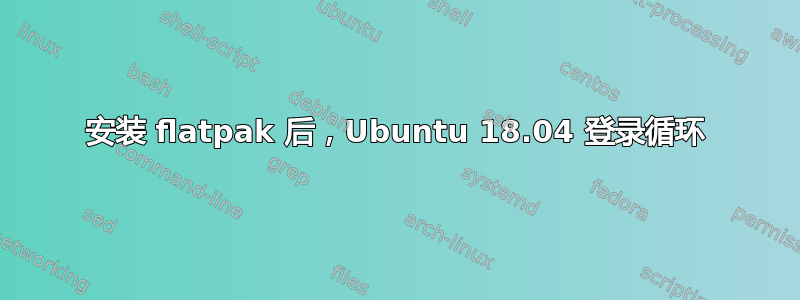 安装 flatpak 后，Ubuntu 18.04 登录循环