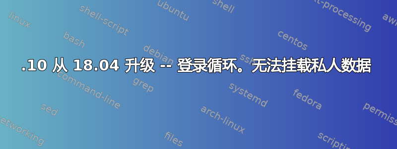 18.10 从 18.04 升级 -- 登录循环。无法挂载私人数据