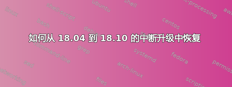 如何从 18.04 到 18.10 的中断升级中恢复