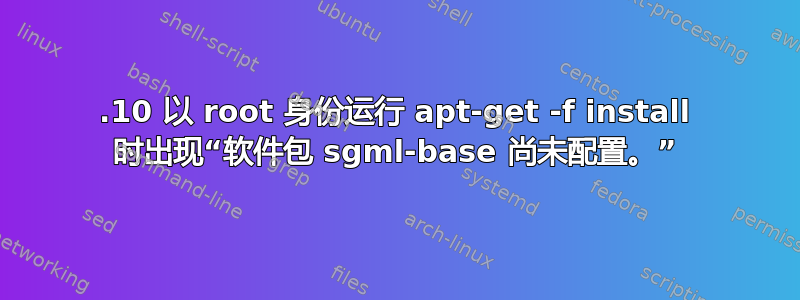 18.10 以 root 身份运行 apt-get -f install 时出现“软件包 sgml-base 尚未配置。”