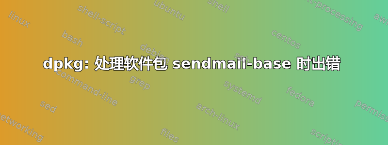 dpkg: 处理软件包 sendmail-base 时出错