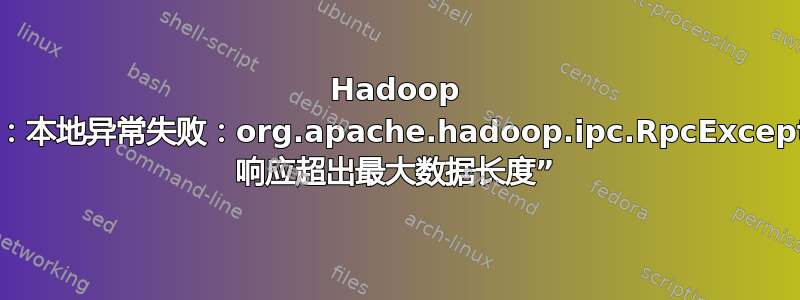 Hadoop 给出错误“ls：本地异常失败：org.apache.hadoop.ipc.RpcException：RPC 响应超出最大数据长度”