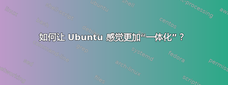 如何让 Ubuntu 感觉更加“一体化”？