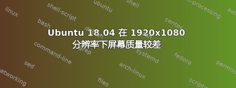 Ubuntu 18.04 在 1920x1080 分辨率下屏幕质量较差