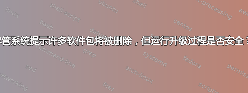 尽管系统提示许多软件包将被删除，但运行升级过程是否安全？