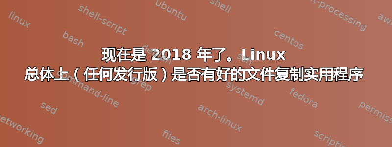 现在是 2018 年了。Linux 总体上（任何发行版）是否有好的文件复制实用程序