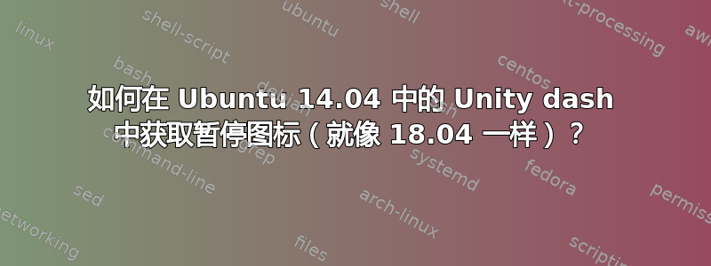 如何在 Ubuntu 14.04 中的 Unity dash 中获取暂停图标（就像 18.04 一样）？