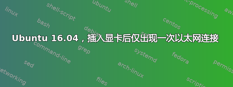 Ubuntu 16.04，插入显卡后仅出现一次以太网连接