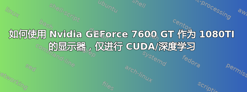 如何使用 Nvidia GEForce 7600 GT 作为 1080TI 的显示器，仅进行 CUDA/深度学习