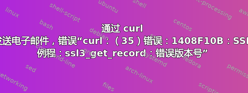 通过 curl 发送电子邮件，错误“curl：（35）错误：1408F10B：SSL 例程：ssl3_get_record：错误版本号”