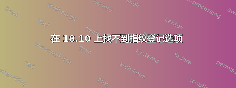 在 18.10 上找不到指纹登记选项