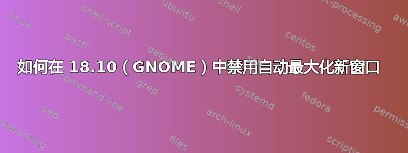 如何在 18.10（GNOME）中禁用自动最大化新窗口 