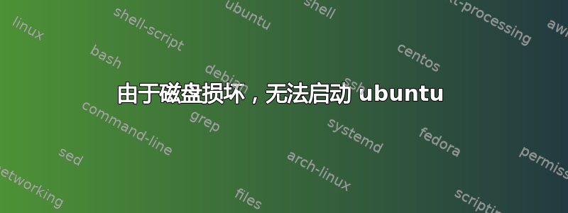 由于磁盘损坏，无法启动 ubuntu