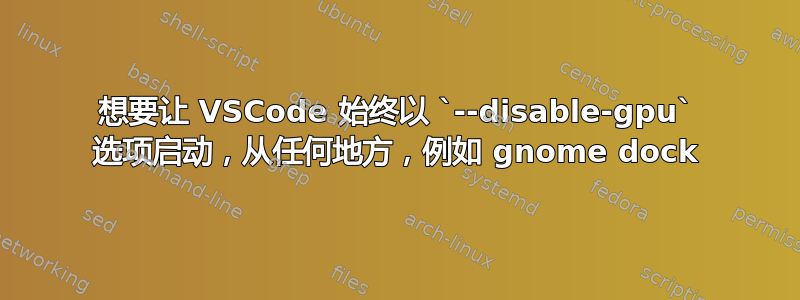 想要让 VSCode 始终以 `--disable-gpu` 选项启动，从任何地方，例如 gnome dock