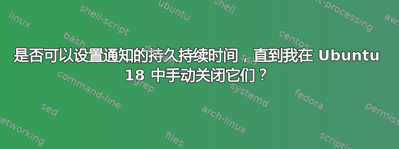 是否可以设置通知的持久持续时间，直到我在 Ubuntu 18 中手动关闭它们？