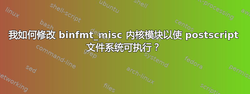 我如何修改 binfmt_misc 内核模块以使 postscript 文件系统可执行？