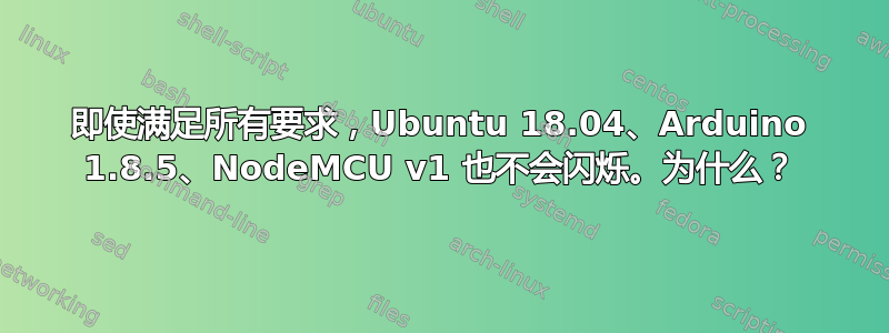 即使满足所有要求，Ubuntu 18.04、Arduino 1.8.5、NodeMCU v1 也不会闪烁。为什么？