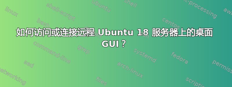 如何访问或连接远程 Ubuntu 18 服务器上的桌面 GUI？