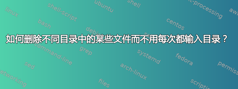 如何删除不同目录中的某些文件而不用每次都输入目录？