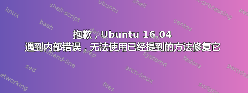 抱歉，Ubuntu 16.04 遇到内部错误，无法使用已经提到的方法修复它