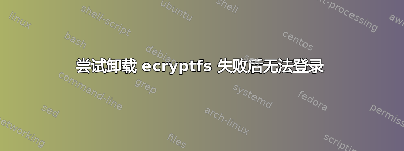 尝试卸载 ecryptfs 失败后无法登录