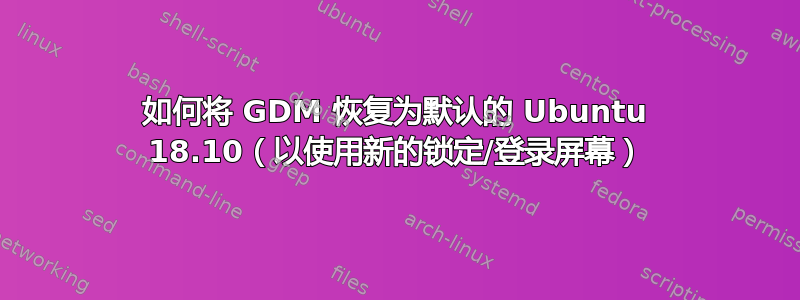 如何将 GDM 恢复为默认的 Ubuntu 18.10（以使用新的锁定/登录屏幕）