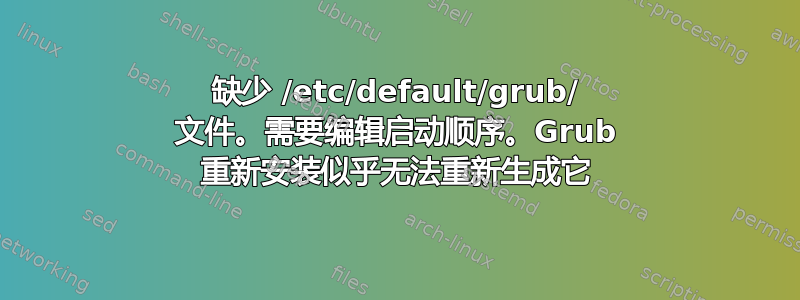 缺少 /etc/default/grub/ 文件。需要编辑启动顺序。Grub 重新安装似乎无法重新生成它