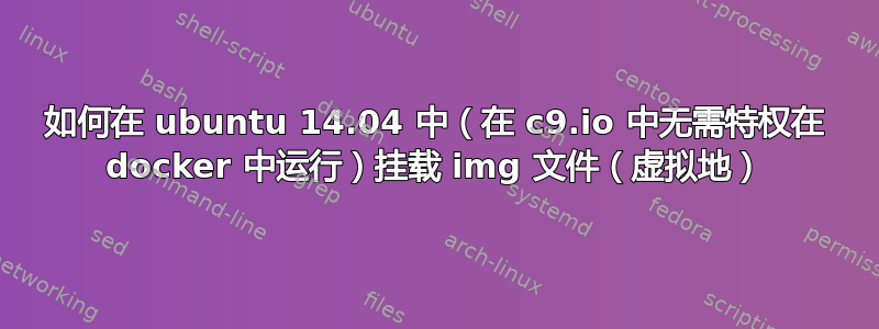 如何在 ubuntu 14.04 中（在 c9.io 中无需特权在 docker 中运行）挂载 img 文件（虚拟地）