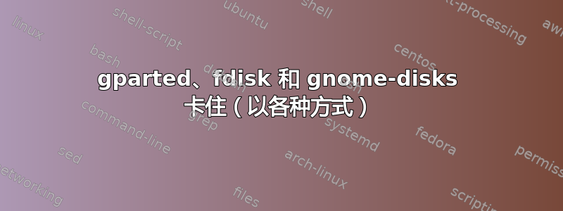 gparted、fdisk 和 gnome-disks 卡住（以各种方式）