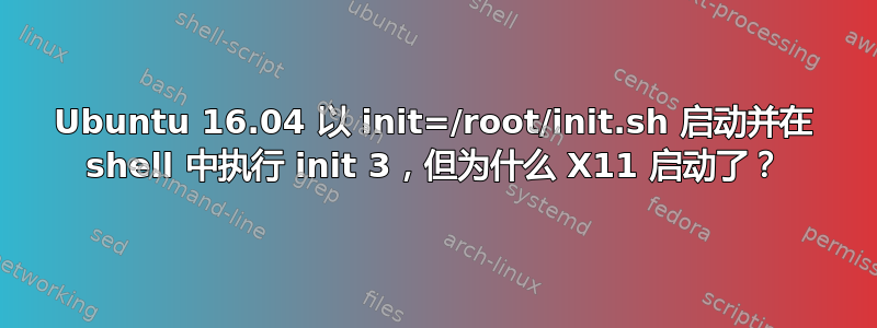 Ubuntu 16.04 以 init=/root/init.sh 启动并在 shell 中执行 init 3，但为什么 X11 启动了？