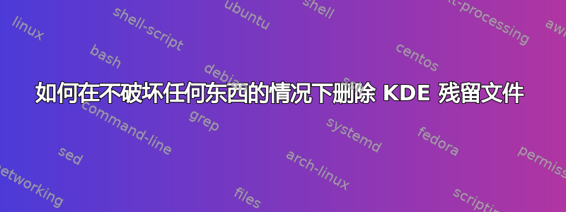 如何在不破坏任何东西的情况下删除 KDE 残留文件