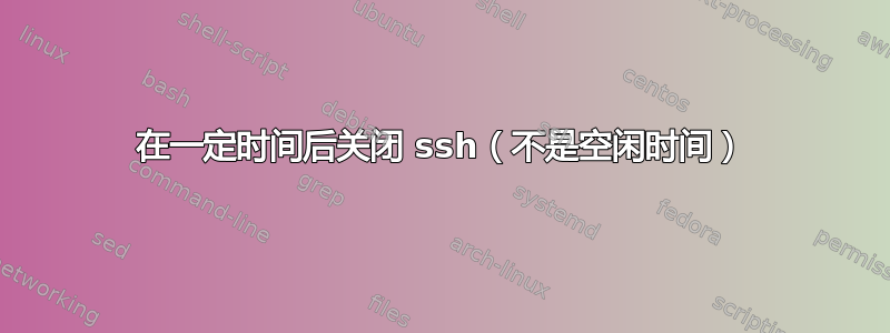 在一定时间后关闭 ssh（不是空闲时间）