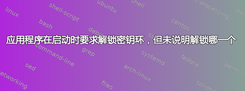 应用程序在启动时要求解锁密钥环，但未说明解锁哪一个