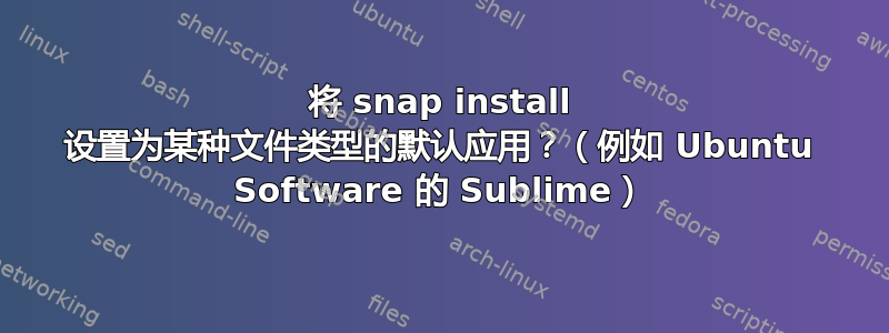 将 snap install 设置为某种文件类型的默认应用？（例如 Ubuntu Software 的 Sublime）