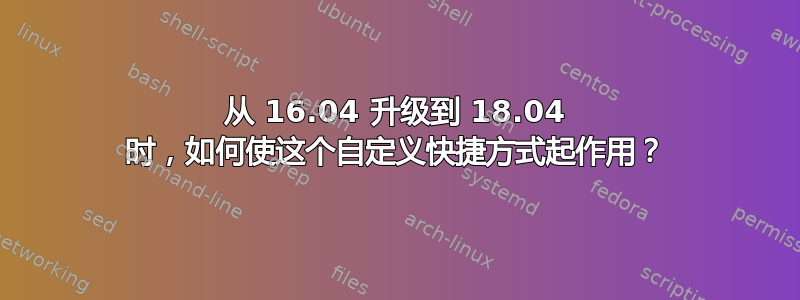 从 16.04 升级到 18.04 时，如何使这个自定义快捷方式起作用？