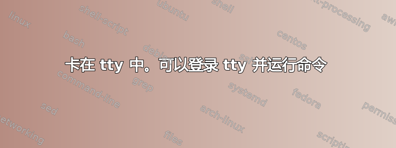 卡在 tty 中。可以登录 tty 并运行命令